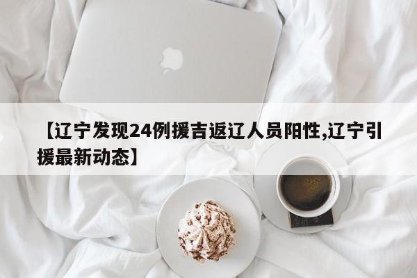 【辽宁发现24例援吉返辽人员阳性,辽宁引援最新动态】