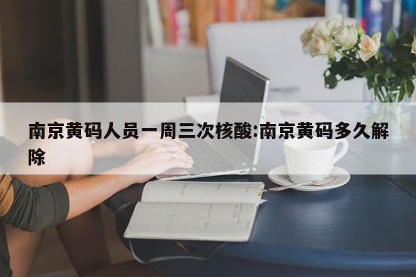 南京黄码人员一周三次核酸:南京黄码多久解除