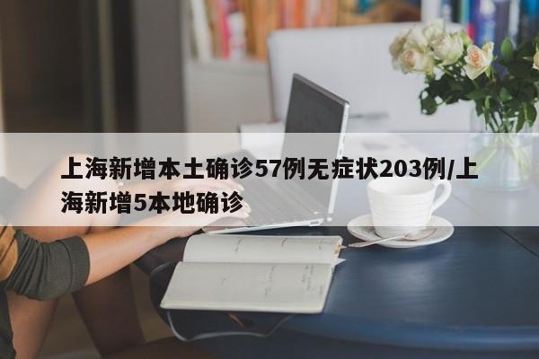 上海新增本土确诊57例无症状203例/上海新增5本地确诊