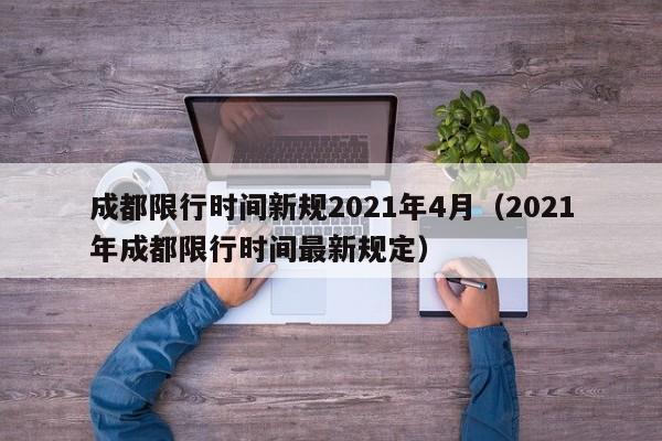 成都限行时间新规2021年4月（2021年成都限行时间最新规定）