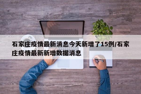 石家庄疫情最新消息今天新增了15例/石家庄疫情最新新增数据消息