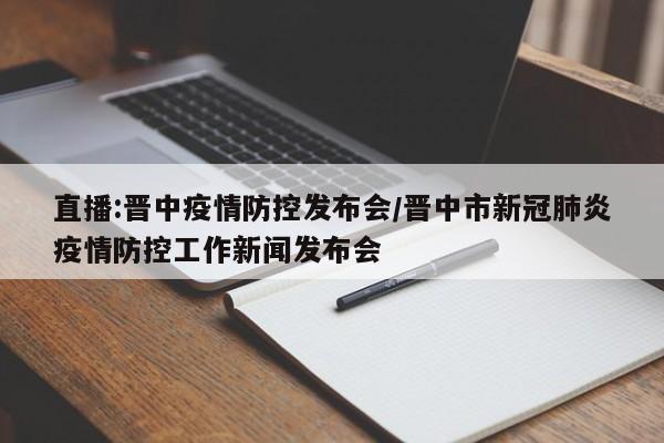 直播:晋中疫情防控发布会/晋中市新冠肺炎疫情防控工作新闻发布会