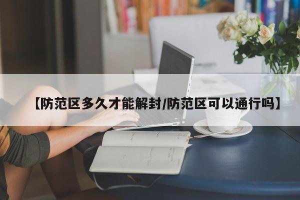 【防范区多久才能解封/防范区可以通行吗】
