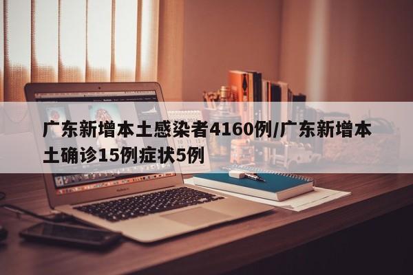 广东新增本土感染者4160例/广东新增本土确诊15例症状5例