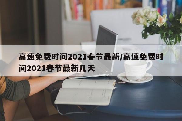 高速免费时间2021春节最新/高速免费时间2021春节最新几天