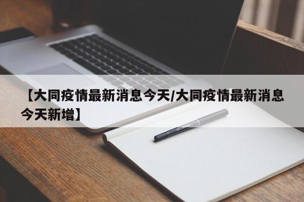 【大同疫情最新消息今天/大同疫情最新消息今天新增】