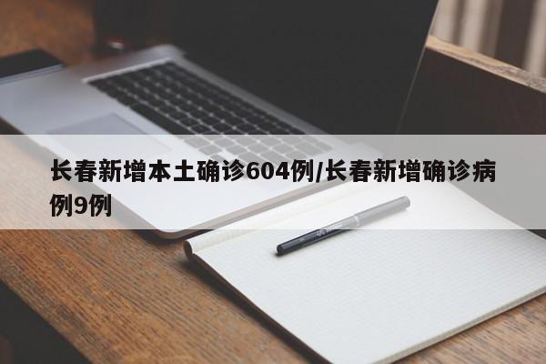 长春新增本土确诊604例/长春新增确诊病例9例