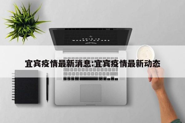 宜宾疫情最新消息:宜宾疫情最新动态