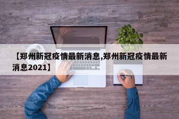 【郑州新冠疫情最新消息,郑州新冠疫情最新消息2021】
