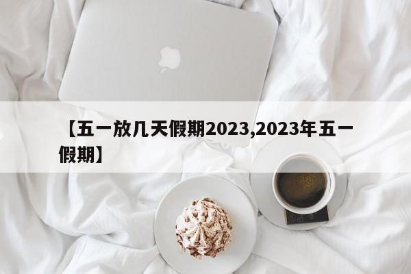 【五一放几天假期2023,2023年五一假期】