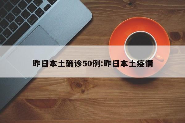 昨日本土确诊50例:昨日本土疫情
