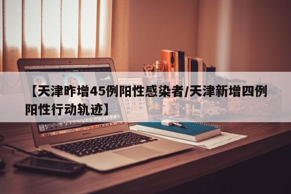 【天津昨增45例阳性感染者/天津新增四例阳性行动轨迹】