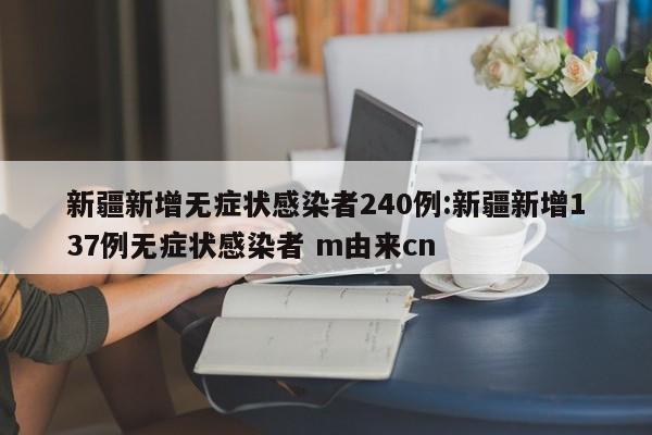 新疆新增无症状感染者240例:新疆新增137例无症状感染者 m由来cn