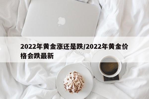 2022年黄金涨还是跌/2022年黄金价格会跌最新