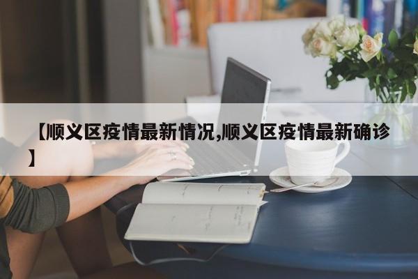 【顺义区疫情最新情况,顺义区疫情最新确诊】
