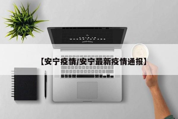 【安宁疫情/安宁最新疫情通报】