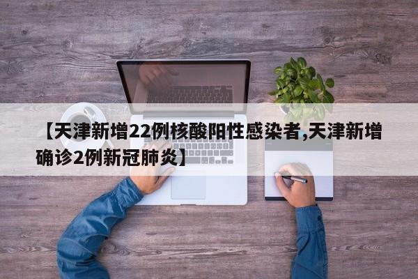 【天津新增22例核酸阳性感染者,天津新增确诊2例新冠肺炎】
