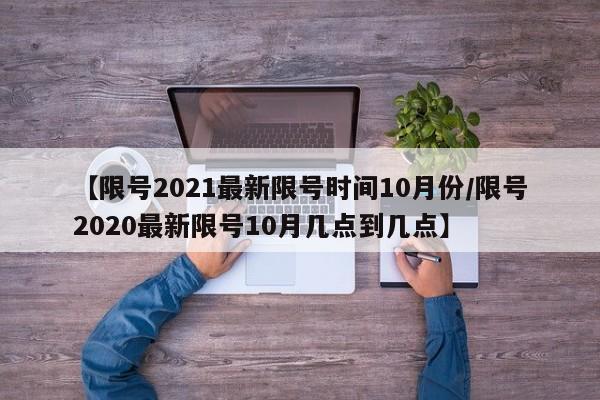 【限号2021最新限号时间10月份/限号2020最新限号10月几点到几点】