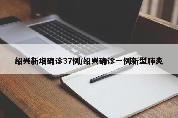 绍兴新增确诊37例/绍兴确诊一例新型肺炎