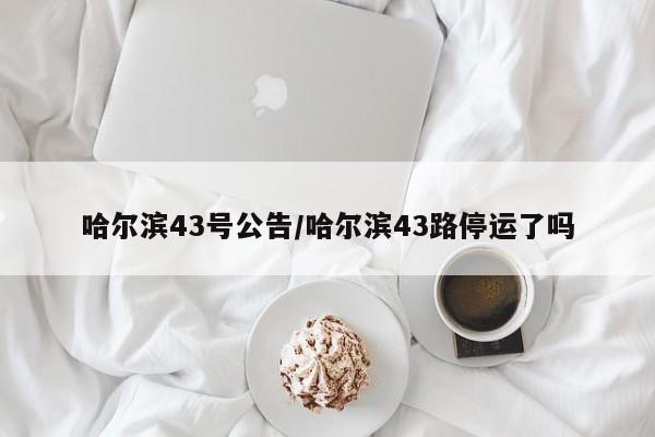 哈尔滨43号公告/哈尔滨43路停运了吗