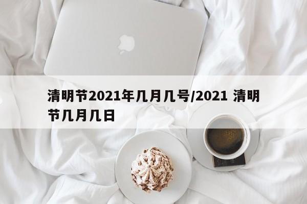 清明节2021年几月几号/2021 清明节几月几日