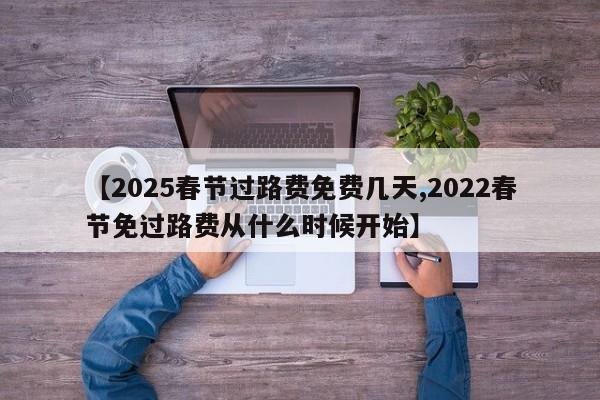 【2025春节过路费免费几天,2022春节免过路费从什么时候开始】