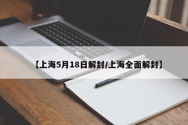 【上海5月18日解封/上海全面解封】