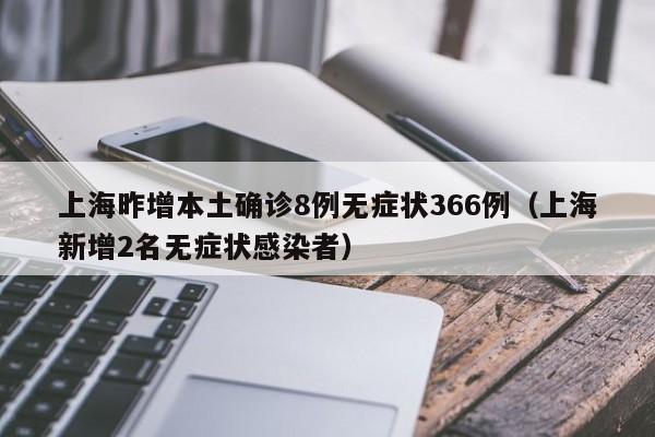 上海昨增本土确诊8例无症状366例(上海新增2名无症状感染者)