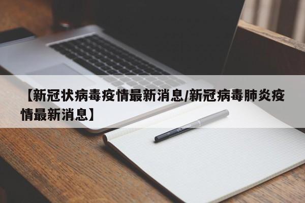 【新冠状病毒疫情最新消息/新冠病毒肺炎疫情最新消息】