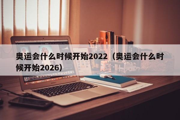 奥运会什么时候开始2022(奥运会什么时候开始2026)