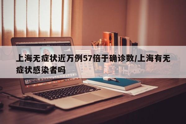 上海无症状近万例57倍于确诊数/上海有无症状感染者吗