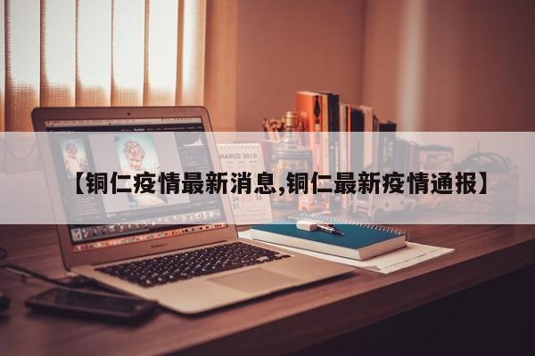 【铜仁疫情最新消息,铜仁最新疫情通报】