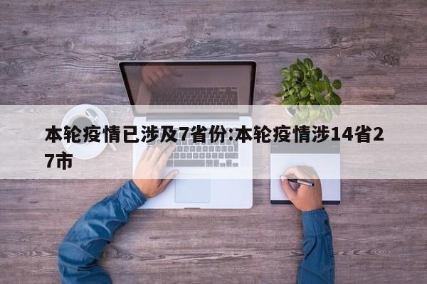 本轮疫情已涉及7省份:本轮疫情涉14省27市