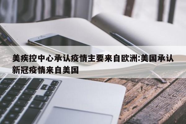 美疾控中心承认疫情主要来自欧洲:美国承认新冠疫情来自美国