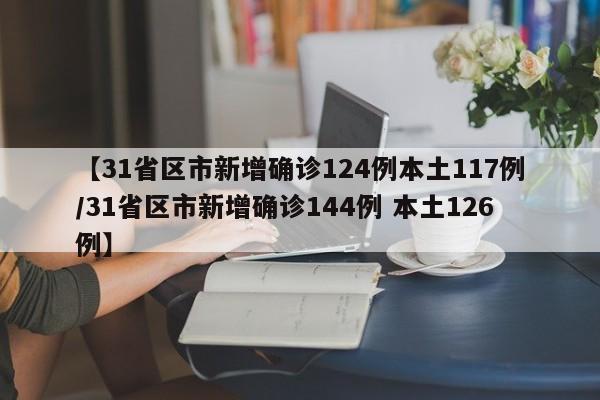 【31省区市新增确诊124例本土117例/31省区市新增确诊144例 本土126例】