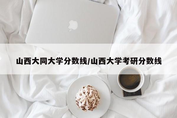 山西大同大学分数线/山西大学考研分数线