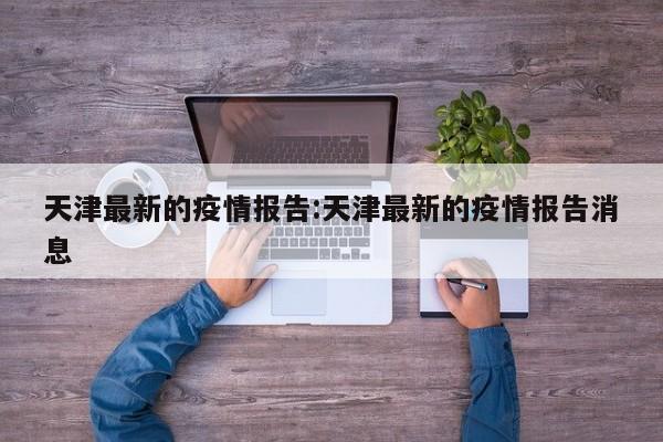 天津最新的疫情报告:天津最新的疫情报告消息